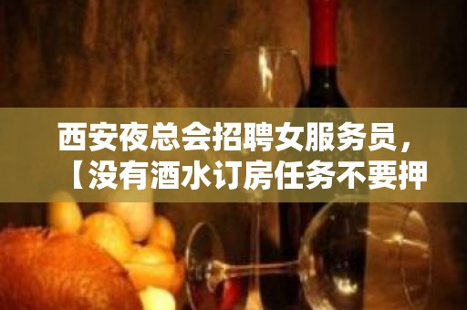 西安夜总会招聘女服务员，【没有酒水订房任务不要押金】