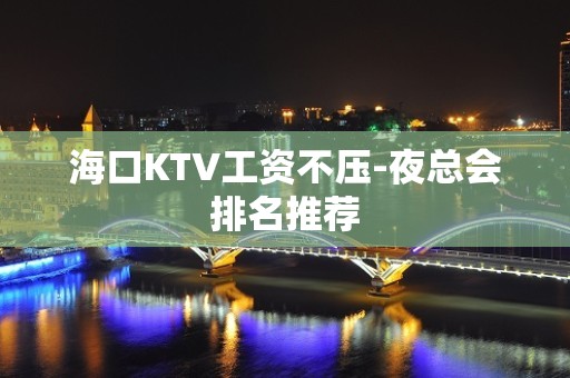 海口KTV工资不压-夜总会排名推荐