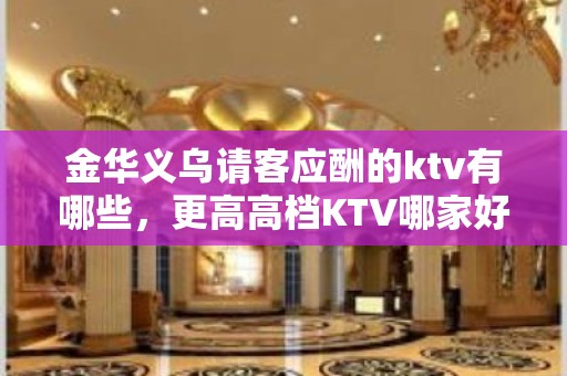 金华义乌请客应酬的ktv有哪些，更高高档KTV哪家好。