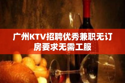 广州KTV招聘优秀兼职无订房要求无需工服