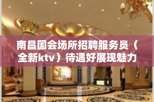 南昌国会场所招聘服务员（全新ktv）待遇好展现魅力