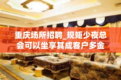 重庆场所招聘_规矩少夜总会可以坐享其成客户多金