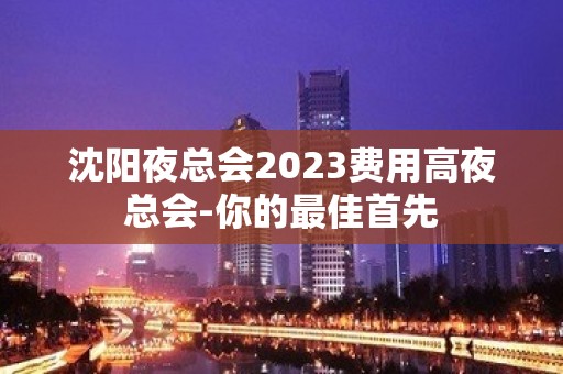 沈阳夜总会2023费用高夜总会-你的最佳首先