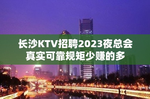 长沙KTV招聘2023夜总会真实可靠规矩少赚的多