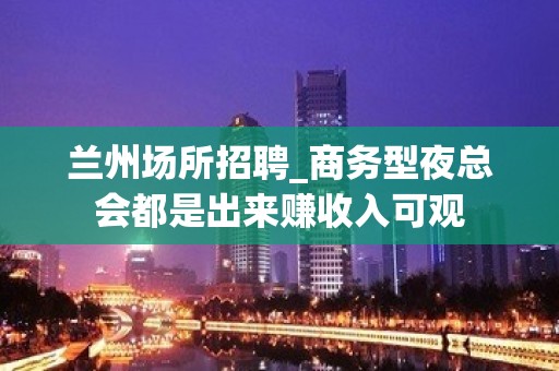 兰州场所招聘_商务型夜总会都是出来赚收入可观