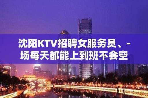 沈阳KTV招聘女服务员、-场每天都能上到班不会空