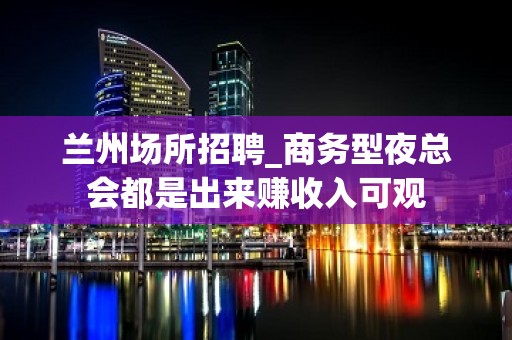 兰州场所招聘_商务型夜总会都是出来赚收入可观