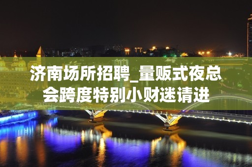 济南场所招聘_量贩式夜总会跨度特别小财迷请进