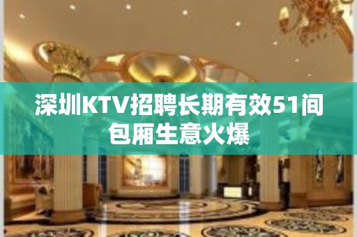 深圳KTV招聘长期有效51间包厢生意火爆