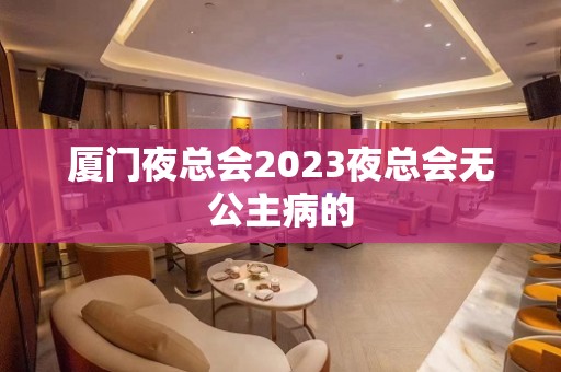 厦门夜总会2023夜总会无公主病的