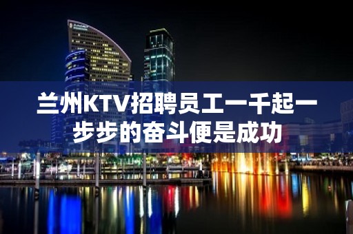 兰州KTV招聘员工一千起一步步的奋斗便是成功