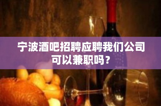 宁波酒吧招聘应聘我们公司可以兼职吗？