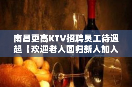 南昌更高KTV招聘员工待遇起【欢迎老人回归新人加入】