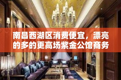 南昌西湖区消费便宜，漂亮的多的更高场紫金公馆商务KTV。