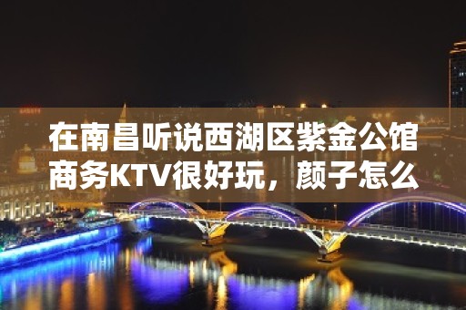 在南昌听说西湖区紫金公馆商务KTV很好玩，颜子怎么样那边