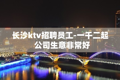 长沙ktv招聘员工-一千二起  公司生意非常好