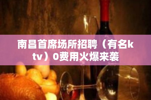 南昌首席场所招聘（有名ktv）0费用火爆来袭