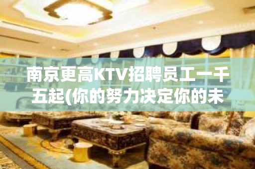 南京更高KTV招聘员工一千五起(你的努力决定你的未来)