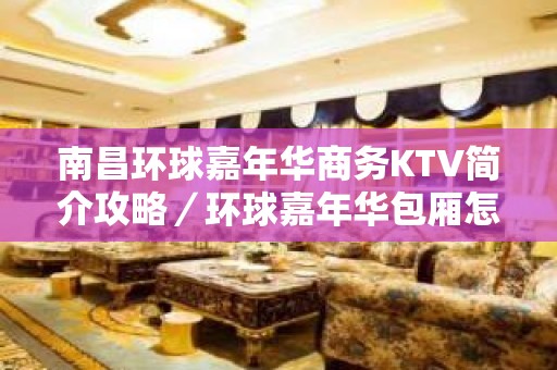 南昌环球嘉年华商务KTV简介攻略／环球嘉年华包厢怎么预定