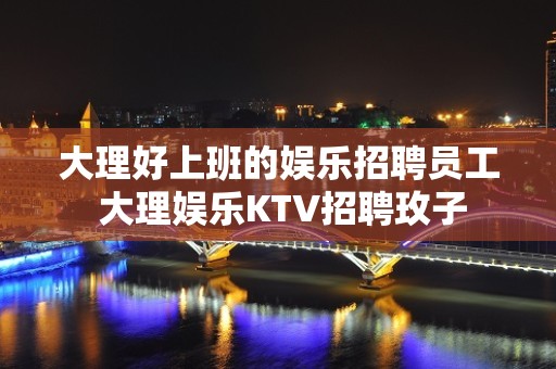 大理好上班的娱乐招聘员工 大理娱乐KTV招聘玫子