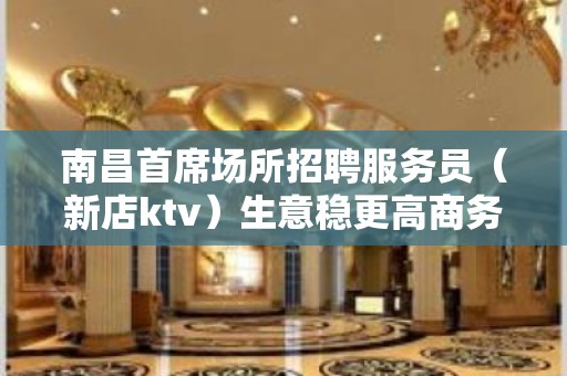 南昌首席场所招聘服务员（新店ktv）生意稳更高商务