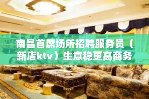 南昌首席场所招聘服务员（新店ktv）生意稳更高商务