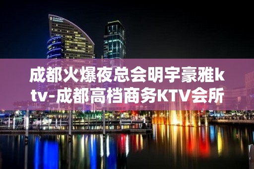 成都火爆夜总会明宇豪雅ktv-成都高档商务KTV会所排名首位