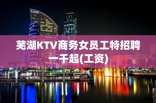 芜湖KTV商务女员工特招聘一千起(工资)