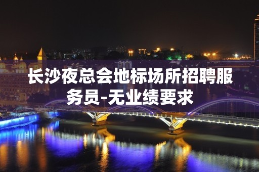 长沙夜总会地标场所招聘服务员-无业绩要求