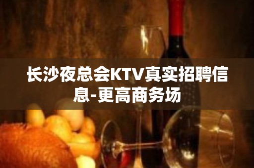 长沙夜总会KTV真实招聘信息-更高商务场