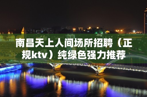 南昌天上人间场所招聘（正规ktv）纯绿色强力推荐