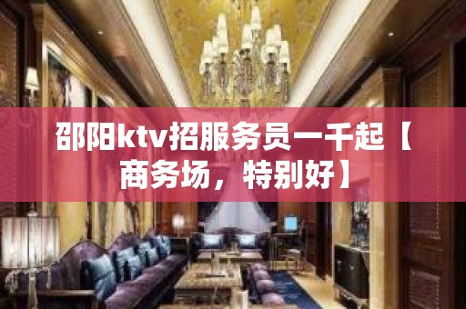 邵阳ktv招服务员一千起【商务场，特别好】