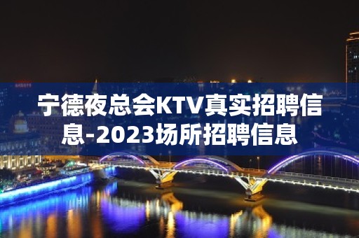 宁德夜总会KTV真实招聘信息-2023场所招聘信息