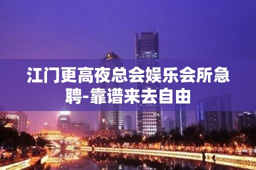 江门更高夜总会娱乐会所急聘-靠谱来去自由