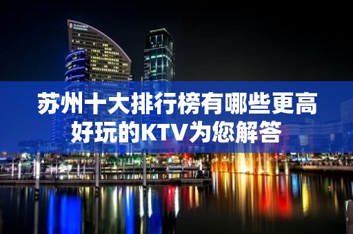 苏州十大排行榜有哪些更高好玩的KTV为您解答