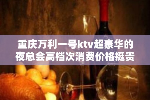 重庆万利一号ktv超豪华的夜总会高档次消费价格挺贵一览