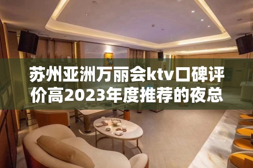 苏州亚洲万丽会ktv口碑评价高2023年度推荐的夜总会