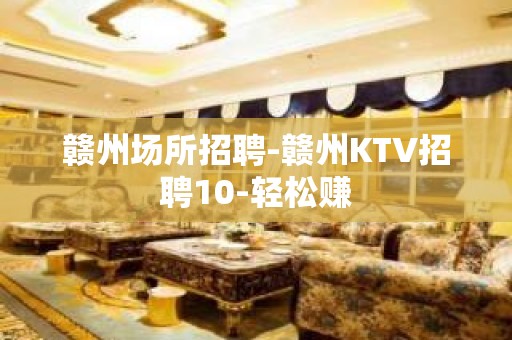 赣州场所招聘-赣州KTV招聘10-轻松赚