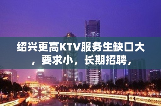 绍兴更高KTV服务生缺口大，要求小，长期招聘，