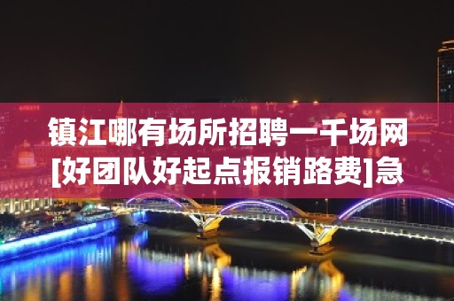 镇江哪有场所招聘一千场网[好团队好起点报销路费]急招