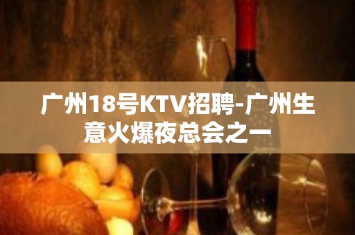 广州18号KTV招聘-广州生意火爆夜总会之一