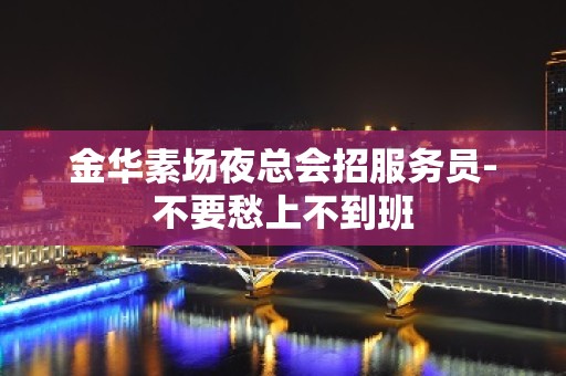 金华素场夜总会招服务员-不要愁上不到班