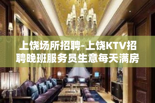 上饶场所招聘-上饶KTV招聘晚班服务员生意每天满房