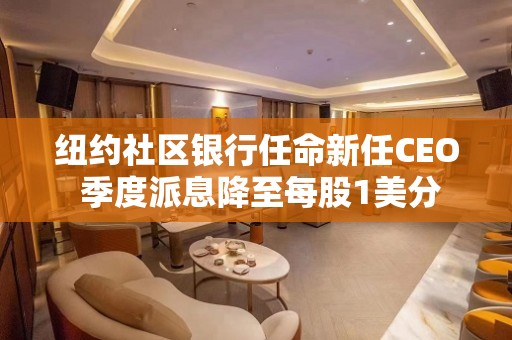 纽约社区银行任命新任CEO 季度派息降至每股1美分