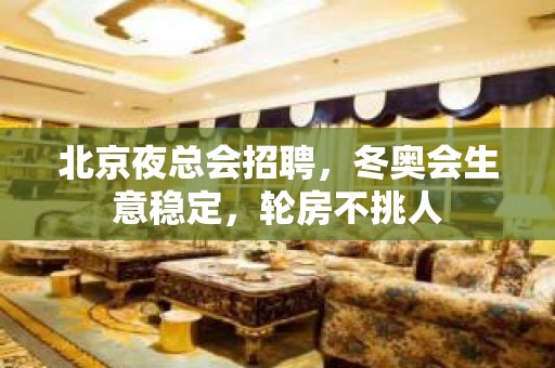 北京夜总会招聘，冬奥会生意稳定，轮房不挑人