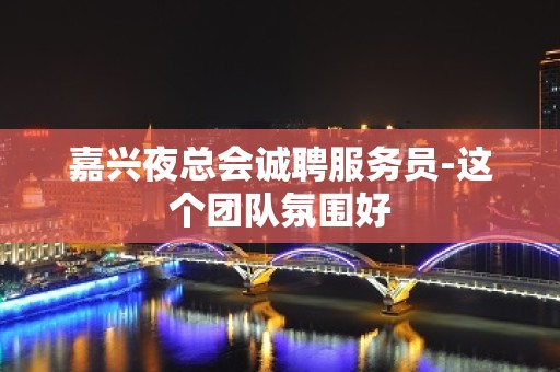 嘉兴夜总会诚聘服务员-这个团队氛围好