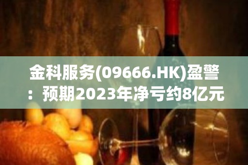 金科服务(09666.HK)盈警：预期2023年净亏约8亿元至11亿元