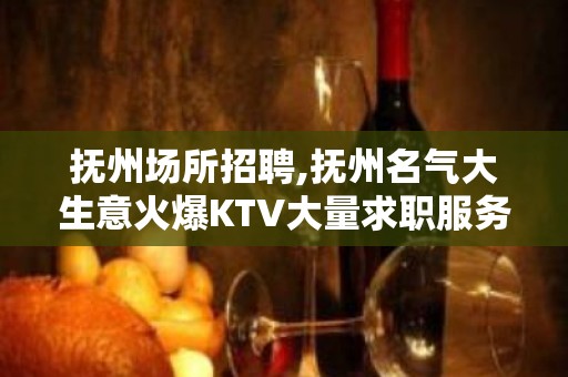 抚州场所招聘,抚州名气大生意火爆KTV大量求职服务员应聘