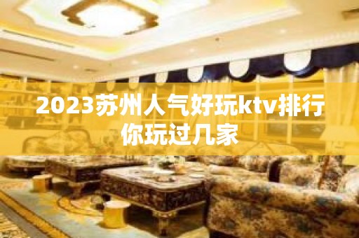 2023苏州人气好玩ktv排行你玩过几家