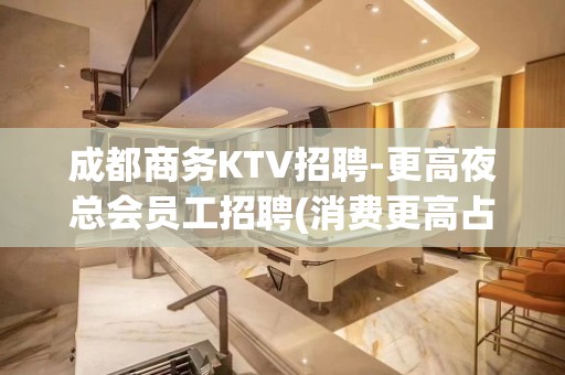 成都商务KTV招聘-更高夜总会员工招聘(消费更高占领整个成都)